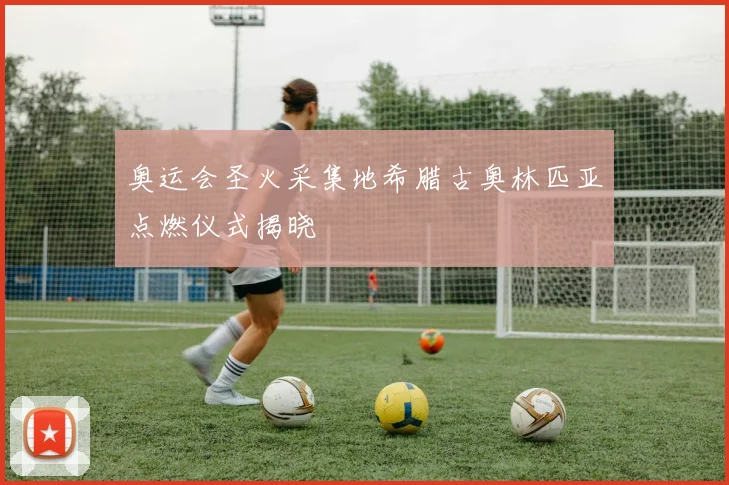 奥运会圣火采集地希腊古奥林匹亚点燃仪式揭晓