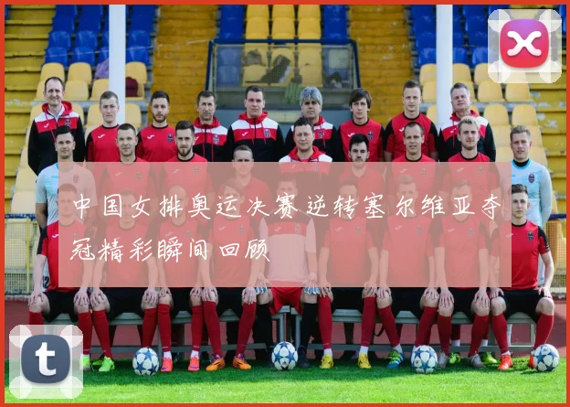 中国女排奥运决赛逆转塞尔维亚夺冠精彩瞬间回顾