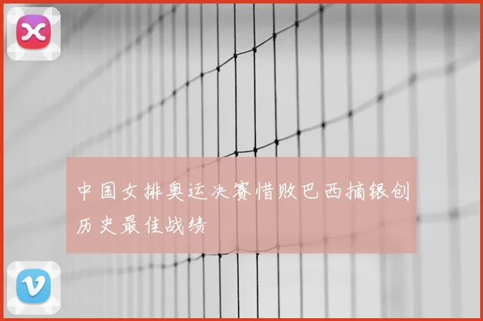 中国女排奥运决赛惜败巴西摘银创历史最佳战绩