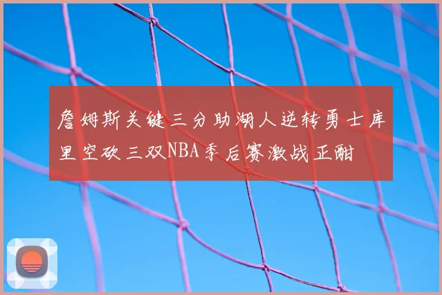 詹姆斯关键三分助湖人逆转勇士库里空砍三双NBA季后赛激战正酣