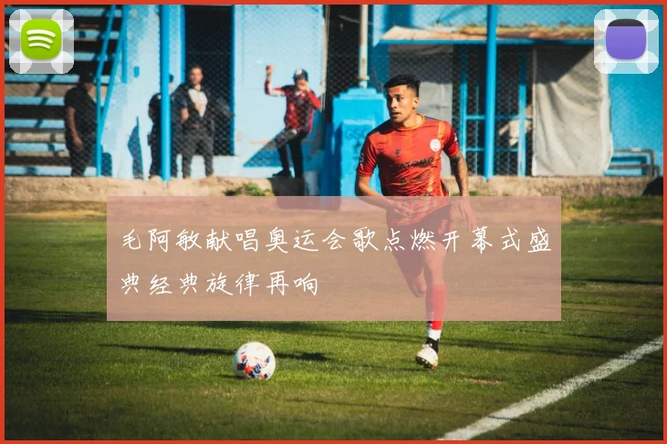毛阿敏献唱奥运会歌点燃开幕式盛典经典旋律再响