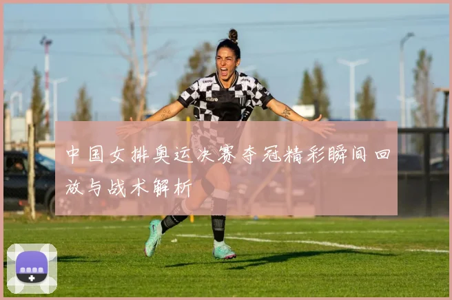 中国女排奥运决赛夺冠精彩瞬间回放与战术解析