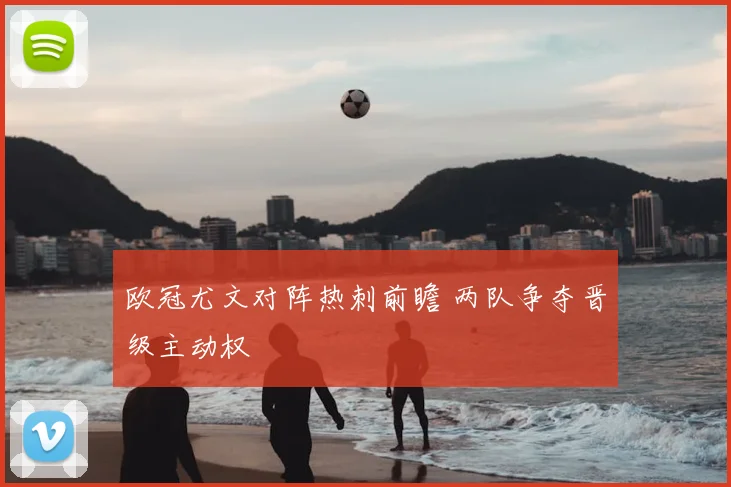 欧冠尤文对阵热刺前瞻 两队争夺晋级主动权