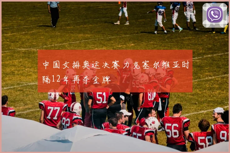 中国女排奥运决赛力克塞尔维亚时隔12年再夺金牌