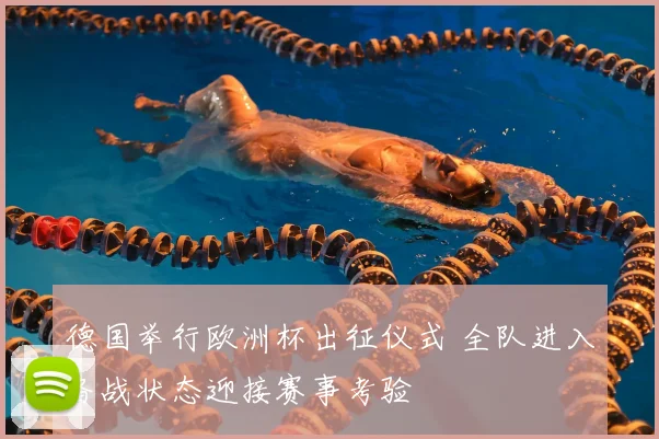 德国举行欧洲杯出征仪式 全队进入备战状态迎接赛事考验