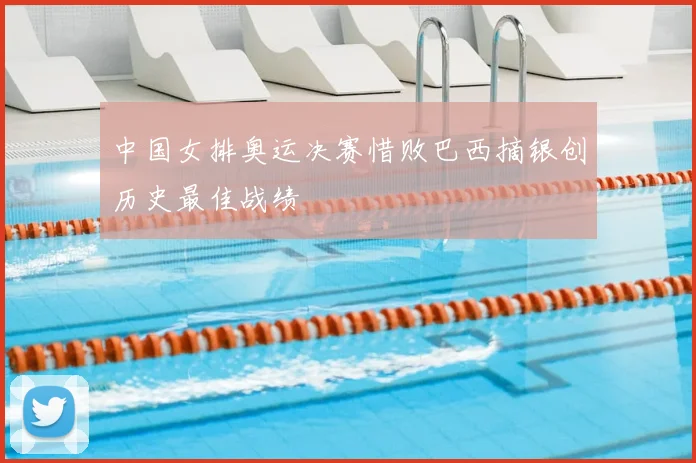 中国女排奥运决赛惜败巴西摘银创历史最佳战绩