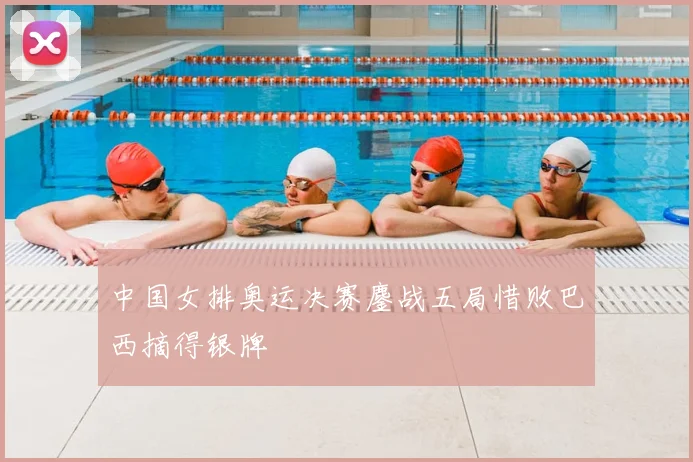 中国女排奥运决赛鏖战五局惜败巴西摘得银牌