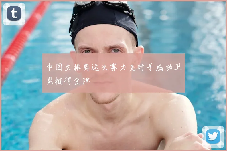 中国女排奥运决赛力克对手成功卫冕摘得金牌