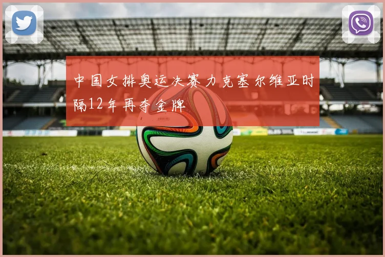 中国女排奥运决赛力克塞尔维亚时隔12年再夺金牌