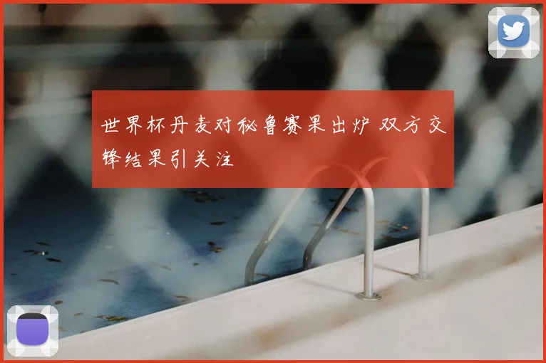 世界杯丹麦对秘鲁赛果出炉 双方交锋结果引关注