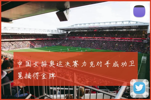 中国女排奥运决赛力克对手成功卫冕摘得金牌