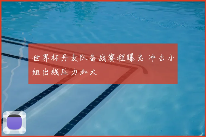 世界杯丹麦队备战赛程曝光 冲击小组出线压力加大