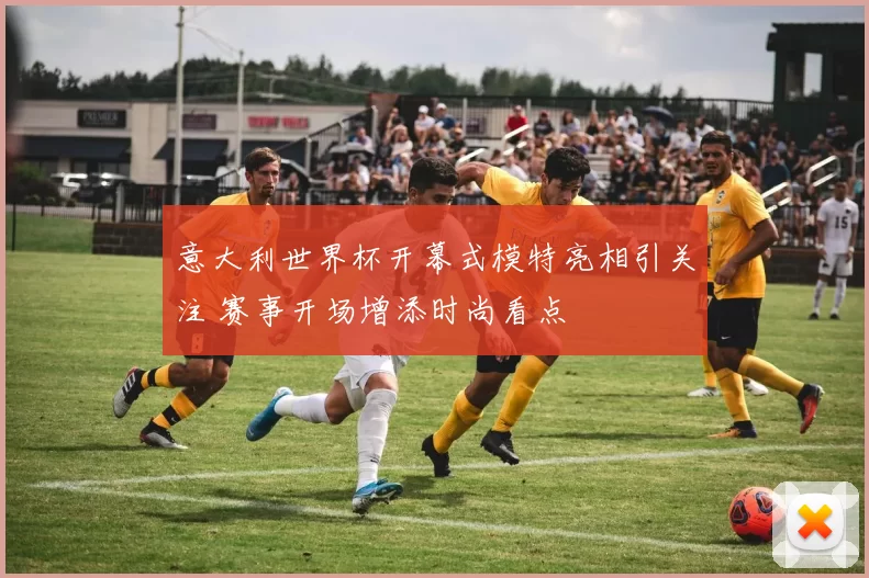 意大利世界杯开幕式模特亮相引关注 赛事开场增添时尚看点