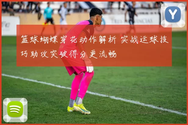 篮球蝴蝶穿花动作解析 实战运球技巧助攻突破得分更流畅