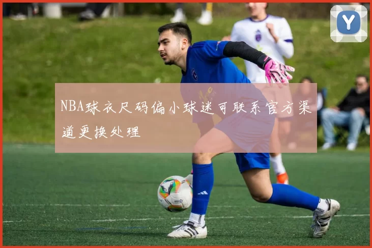 NBA球衣尺码偏小球迷可联系官方渠道更换处理