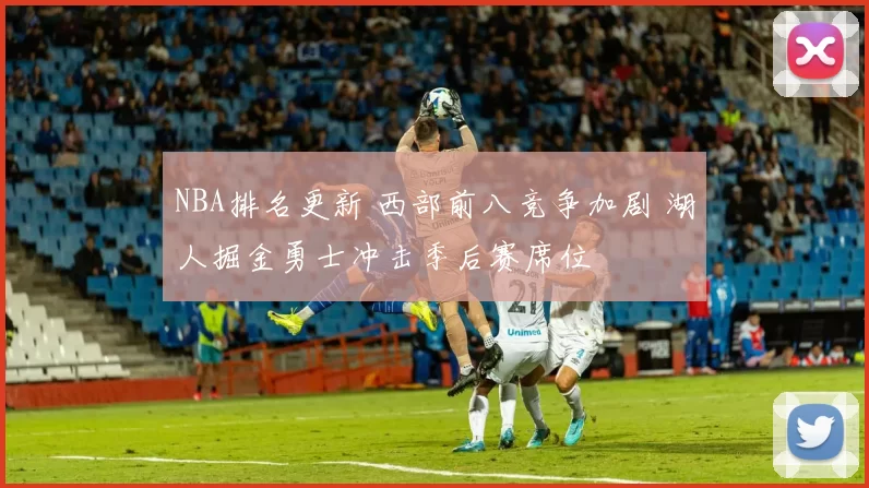 NBA排名更新 西部前八竞争加剧 湖人掘金勇士冲击季后赛席位