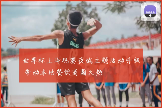 世界杯上海观赛夜城主题活动升级 带动本地餐饮商圈火热
