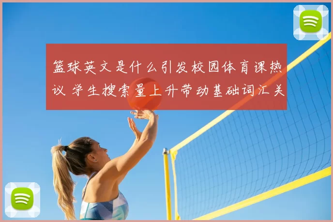篮球英文是什么引发校园体育课热议 学生搜索量上升带动基础词汇关注