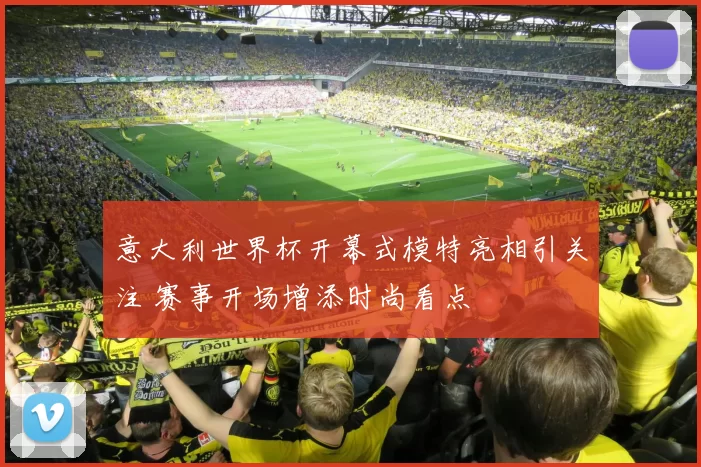 意大利世界杯开幕式模特亮相引关注 赛事开场增添时尚看点