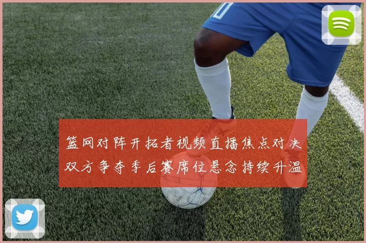 篮网对阵开拓者视频直播焦点对决双方争夺季后赛席位悬念持续升温