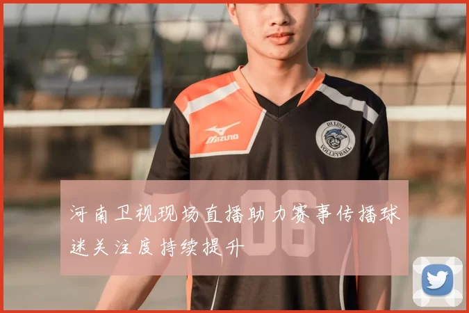 河南卫视现场直播助力赛事传播球迷关注度持续提升