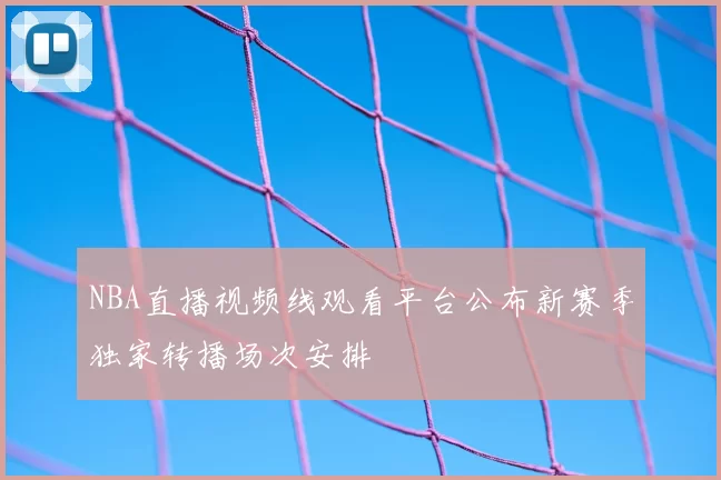 NBA直播视频线观看平台公布新赛季独家转播场次安排