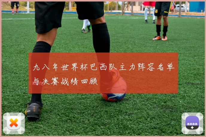 九八年世界杯巴西队主力阵容名单与决赛战绩回顾