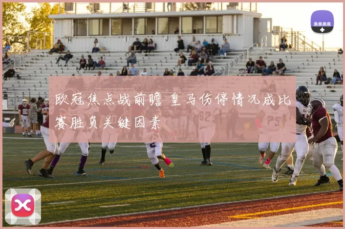 欧冠焦点战前瞻 皇马伤停情况成比赛胜负关键因素