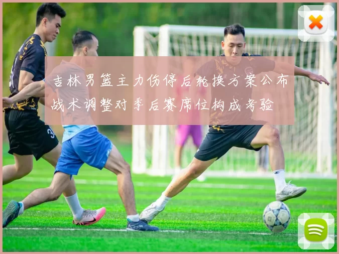 吉林男篮主力伤停后轮换方案公布战术调整对季后赛席位构成考验