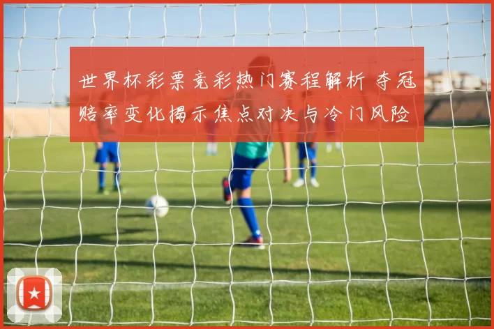世界杯彩票竞彩热门赛程解析 夺冠赔率变化揭示焦点对决与冷门风险