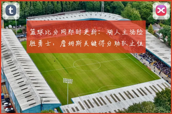 篮球比分网即时更新:湖人主场险胜勇士,詹姆斯关键得分助队止住连败