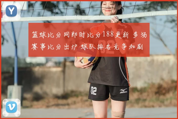 篮球比分网即时比分188更新 多场赛事比分出炉 球队排名竞争加剧