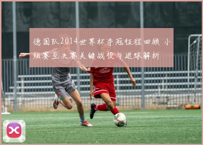德国队2014世界杯夺冠征程回顾 小组赛至决赛关键战役与进球解析