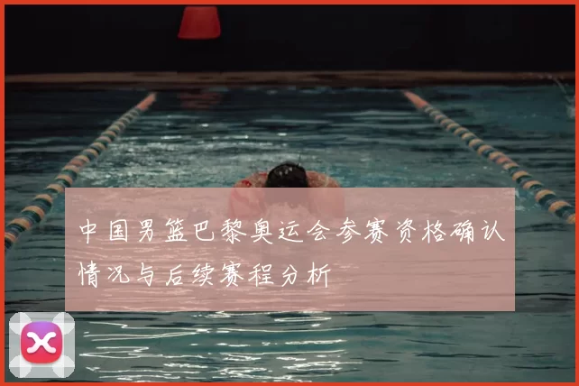 中国男篮巴黎奥运会参赛资格确认情况与后续赛程分析