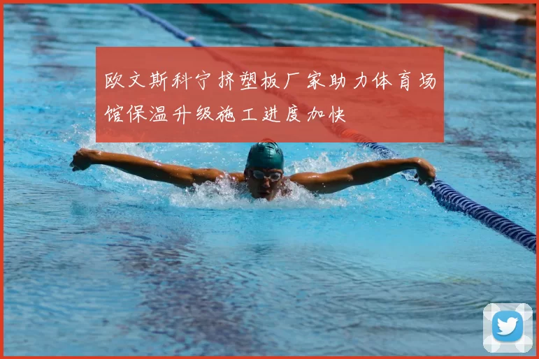 欧文斯科宁挤塑板厂家助力体育场馆保温升级施工进度加快