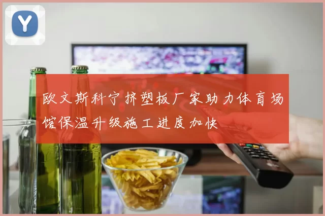 欧文斯科宁挤塑板厂家助力体育场馆保温升级施工进度加快