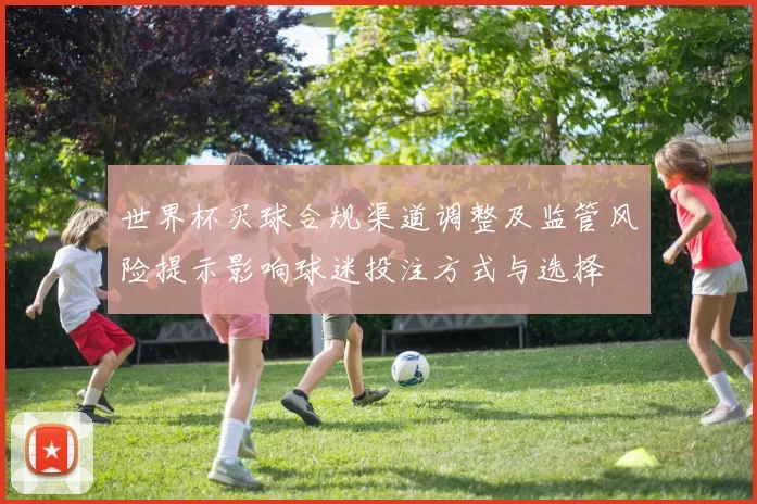 世界杯买球合规渠道调整及监管风险提示影响球迷投注方式与选择