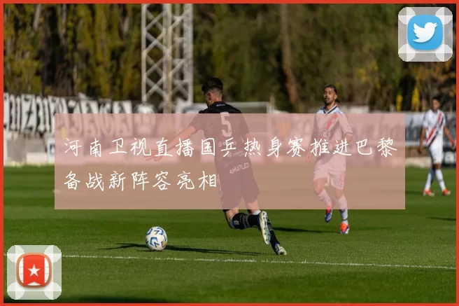 河南卫视直播国乒热身赛推进巴黎备战新阵容亮相