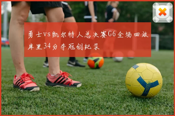 勇士vs凯尔特人总决赛G6全场回放库里34分夺冠创纪录