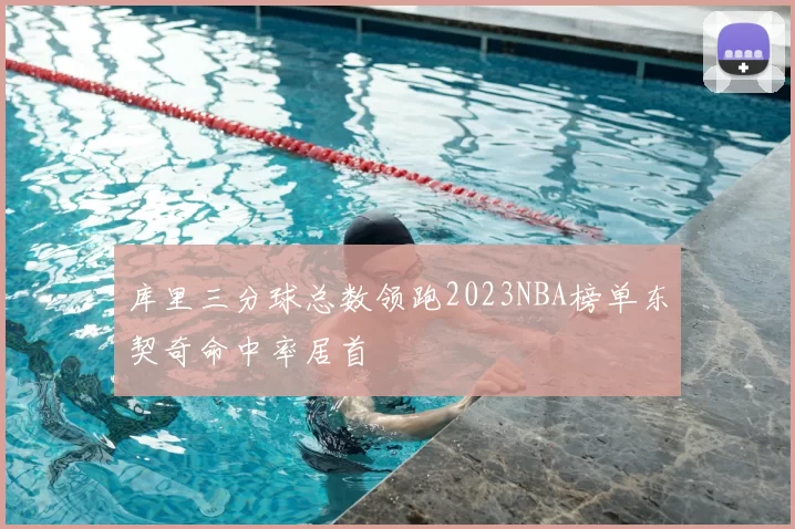 库里三分球总数领跑2023NBA榜单东契奇命中率居首