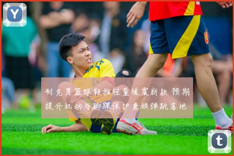 耐克男篮球鞋推轻量缓震新款 预期提升机动与脚踝保护兼顾弹跳落地稳定