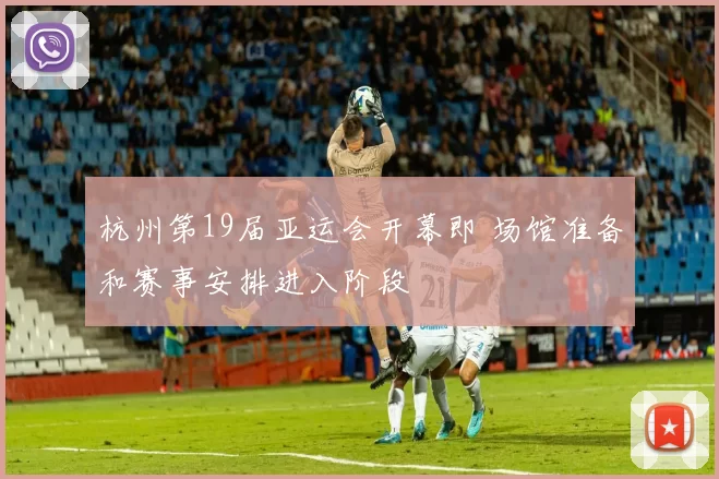 杭州第19届亚运会开幕即 场馆准备和赛事安排进入阶段