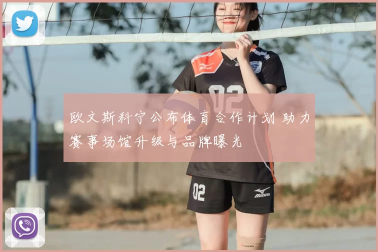 欧文斯科宁公布体育合作计划 助力赛事场馆升级与品牌曝光