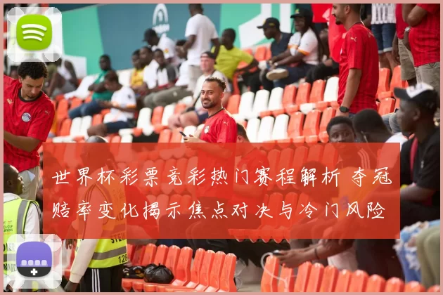 世界杯彩票竞彩热门赛程解析 夺冠赔率变化揭示焦点对决与冷门风险