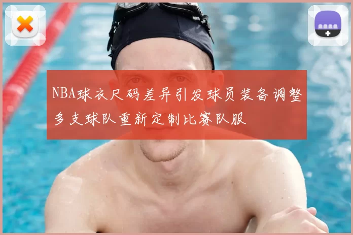 NBA球衣尺码差异引发球员装备调整多支球队重新定制比赛队服