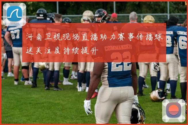 河南卫视现场直播助力赛事传播球迷关注度持续提升