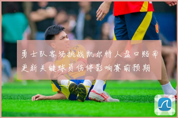 勇士队客场挑战凯尔特人盘口赔率更新关键球员伤停影响赛前预期