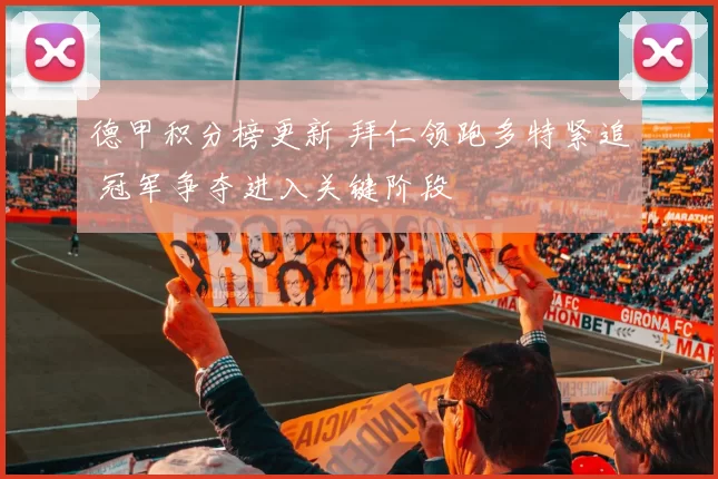 德甲积分榜更新 拜仁领跑多特紧追 冠军争夺进入关键阶段