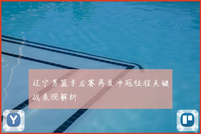 辽宁男篮季后赛再度冲冠征程关键战表现解析