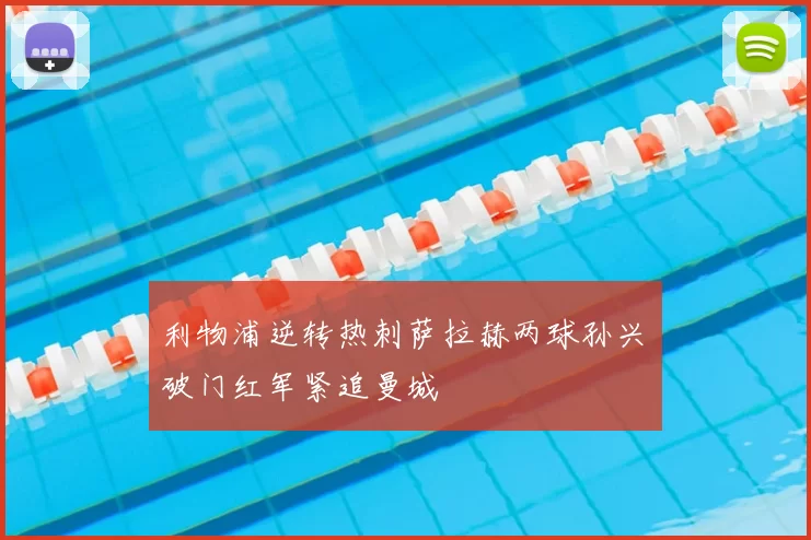 利物浦逆转热刺萨拉赫两球孙兴慜破门红军紧追曼城